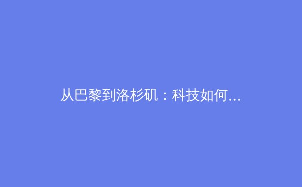 从巴黎到洛杉矶：科技如何重塑现代体育的观赛与训练范式 - 4